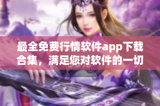 最全免費(fèi)行情軟件app下載合集，滿足您對(duì)軟件的一切需求！