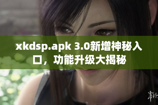 xkdsp.apk 3.0新增神秘入口，功能升級大揭秘