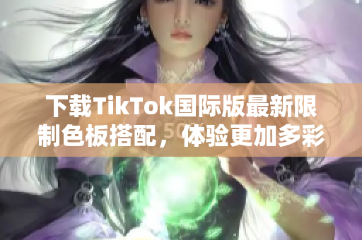 下載TikTok國際版最新限制色板搭配，體驗更加多彩的視頻分享平臺