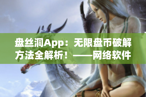 盤絲洞App：無限盤幣破解方法全解析！——網絡軟件編輯開發必看！