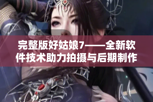 完整版好姑娘7——全新軟件技術(shù)助力拍攝與后期制作