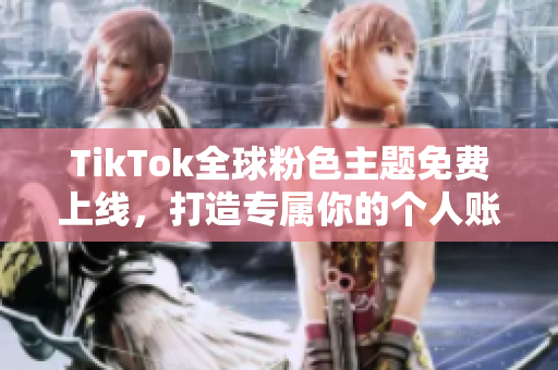 TikTok全球粉色主題免費上線，打造專屬你的個人賬號風格