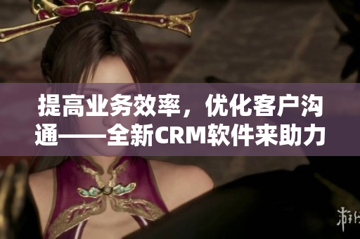 提高業務效率，優化客戶溝通——全新CRM軟件來助力企業發展