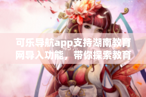 可樂導航app支持湖南教育網導入功能，帶你探索教育資源通道