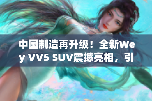 中國制造再升級！全新Wey VV5 SUV震撼亮相，引領國產汽車新潮流！