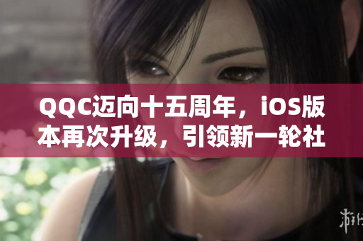 QQC邁向十五周年，iOS版本再次升級，引領(lǐng)新一輪社交體驗