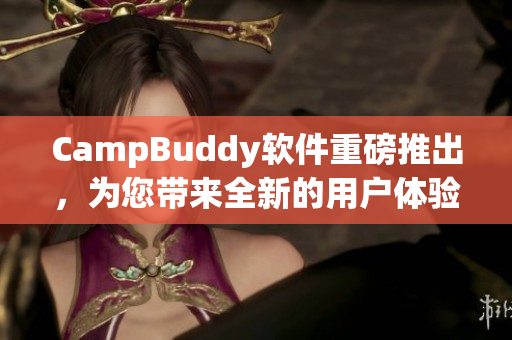 CampBuddy軟件重磅推出，為您帶來全新的用戶體驗！