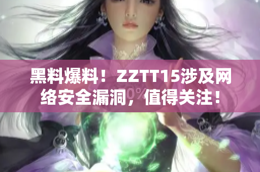 黑料爆料！ZZTT15涉及網絡安全漏洞，值得關注！