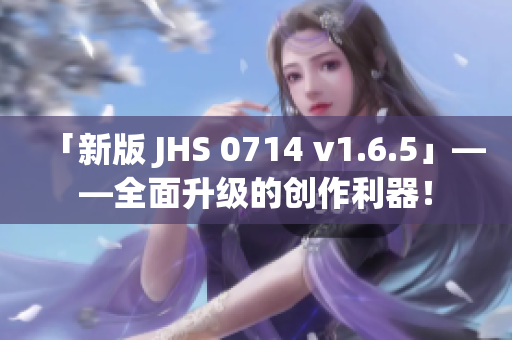 「新版 JHS 0714 v1.6.5」——全面升級的創作利器！