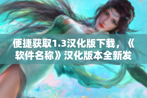 便捷獲取1.3漢化版下載，《軟件名稱》漢化版本全新發(fā)布！