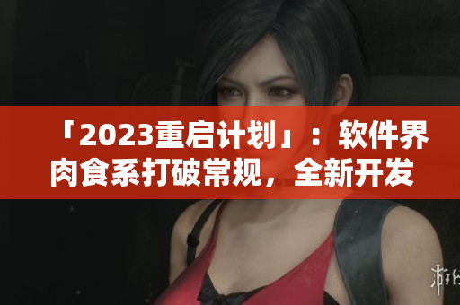 「2023重啟計劃」：軟件界肉食系打破常規，全新開發豐富口感的「程序餐單」！