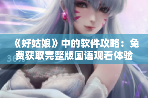 《好姑娘》中的軟件攻略：免費獲取完整版國語觀看體驗