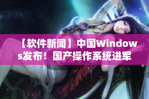 【軟件新聞】中國Windows發(fā)布！國產操作系統(tǒng)進軍軟件市場，挑戰(zhàn)國際巨頭！