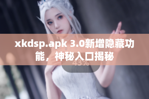 xkdsp.apk 3.0新增隱藏功能，神秘入口揭秘