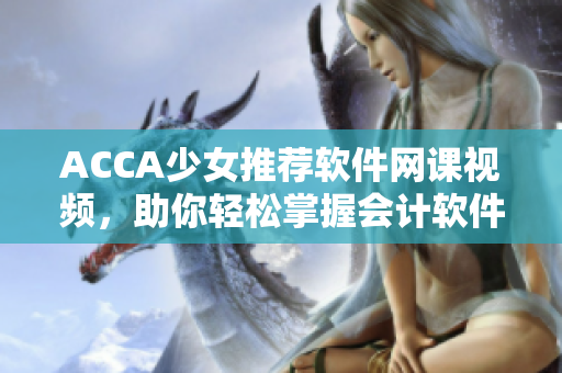 ACCA少女推薦軟件網課視頻，助你輕松掌握會計軟件技能！