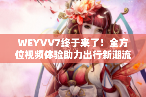 WEYVV7終于來了！全方位視頻體驗助力出行新潮流