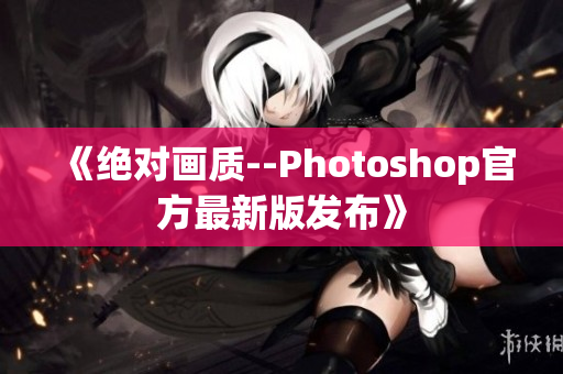 《絕對(duì)畫質(zhì)--Photoshop官方最新版發(fā)布》