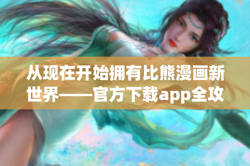 從現(xiàn)在開始擁有比熊漫畫新世界——官方下載app全攻略！