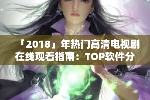 「2018」年熱門高清電視劇在線觀看指南：TOP軟件分享