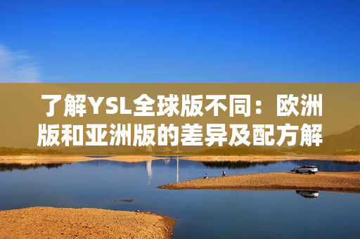 了解YSL全球版不同：歐洲版和亞洲版的差異及配方解析