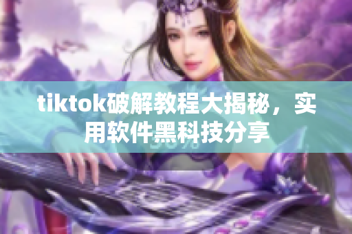 tiktok破解教程大揭秘，實用軟件黑科技分享