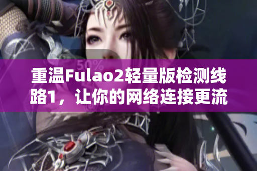 重溫Fulao2輕量版檢測線路1，讓你的網絡連接更流暢