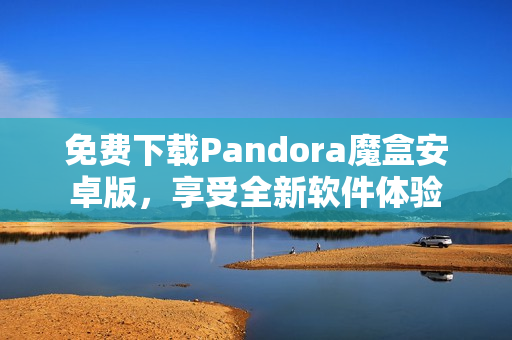 免費下載Pandora魔盒安卓版，享受全新軟件體驗