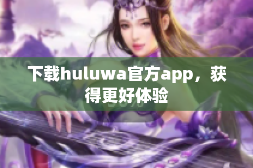 下載huluwa官方app，獲得更好體驗(yàn)