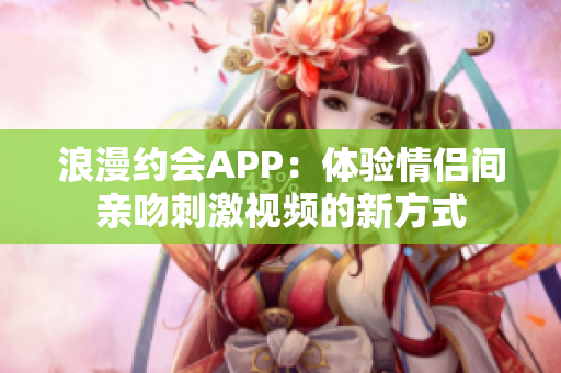 浪漫約會APP：體驗情侶間親吻刺激視頻的新方式