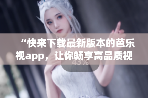 “快來下載最新版本的芭樂視app，讓你暢享高品質視頻服務”