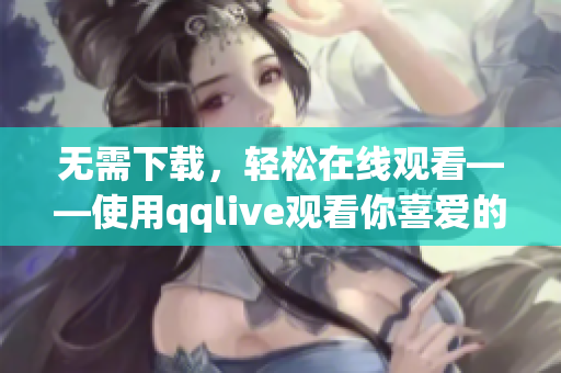 無需下載，輕松在線觀看——使用qqlive觀看你喜愛的視頻