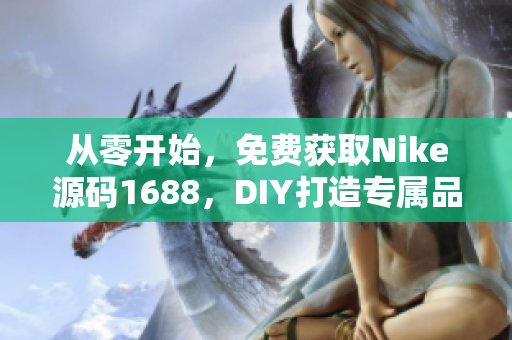 從零開始，免費獲取Nike源碼1688，DIY打造專屬品牌網站！