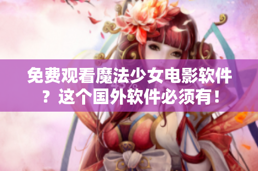 免費觀看魔法少女電影軟件？這個國外軟件必須有！