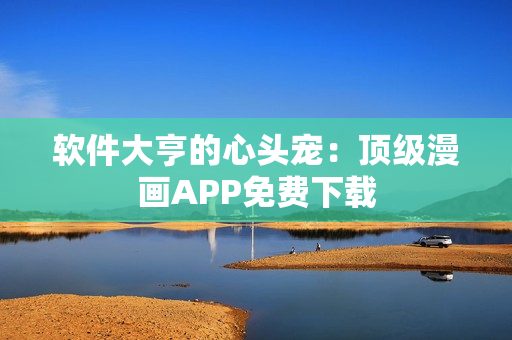 軟件大亨的心頭寵：頂級漫畫APP免費下載