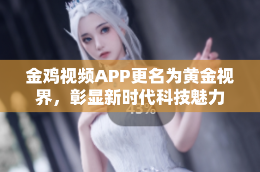 金雞視頻APP更名為黃金視界，彰顯新時代科技魅力