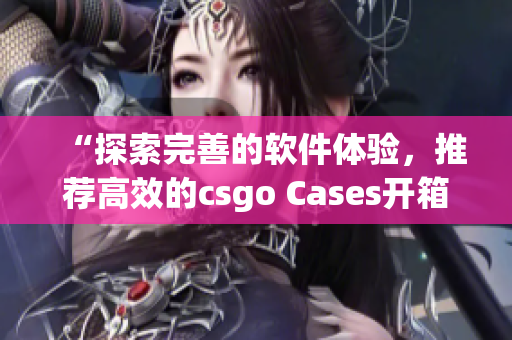 “探索完善的軟件體驗，推薦高效的csgo Cases開箱網站”