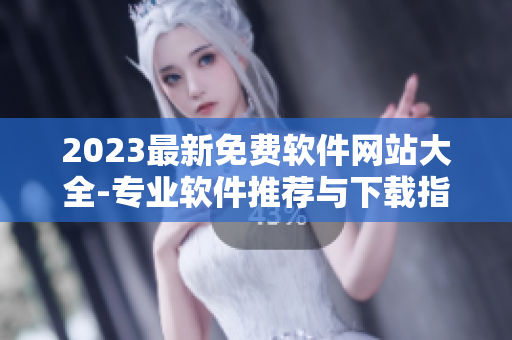 2023最新免費軟件網站大全-專業軟件推薦與下載指南！