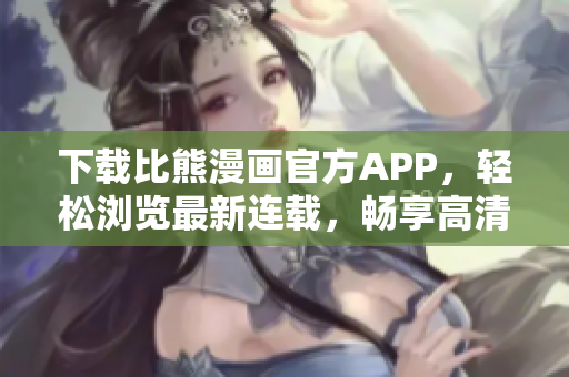 下載比熊漫畫官方APP，輕松瀏覽最新連載，暢享高清漫畫閱讀體驗