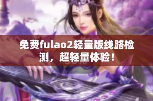 免費fulao2輕量版線路檢測，超輕量體驗！