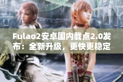 Fulao2安卓國內載點2.0發布：全新升級，更快更穩定！