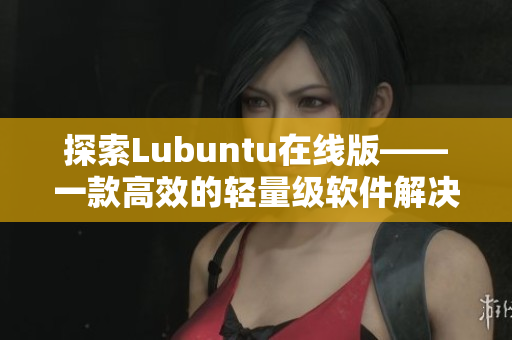 探索Lubuntu在線版——一款高效的輕量級軟件解決方案