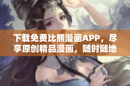 下載免費(fèi)比熊漫畫APP，盡享原創(chuàng)精品漫畫，隨時隨地暢讀漫畫佳作！