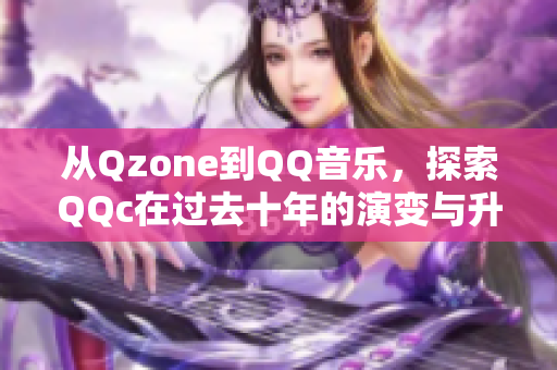 從Qzone到QQ音樂，探索QQc在過去十年的演變與升華