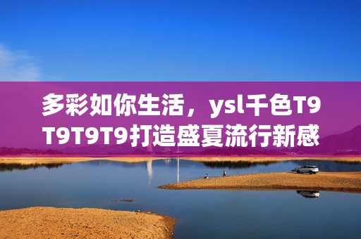 多彩如你生活，ysl千色T9T9T9T9打造盛夏流行新感覺