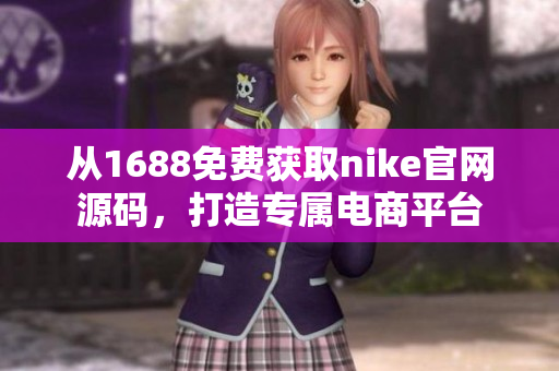 從1688免費獲取nike官網源碼，打造專屬電商平臺