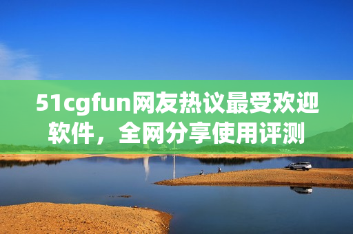 51cgfun網(wǎng)友熱議最受歡迎軟件，全網(wǎng)分享使用評(píng)測(cè)