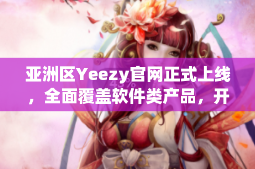 亞洲區(qū)Yeezy官網(wǎng)正式上線，全面覆蓋軟件類產(chǎn)品，開啟網(wǎng)絡(luò)軟件新時(shí)代！