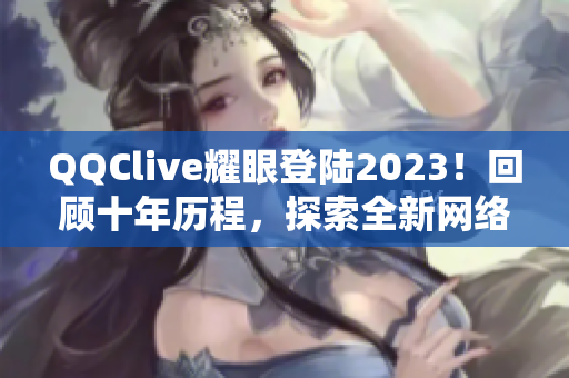 QQClive耀眼登陸2023！回顧十年歷程，探索全新網(wǎng)絡(luò)軟件更新