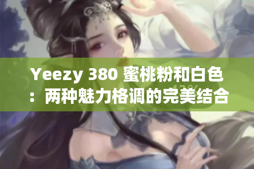 Yeezy 380 蜜桃粉和白色：兩種魅力格調(diào)的完美結(jié)合