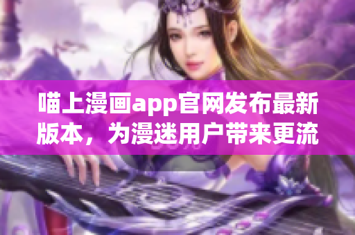 喵上漫畫app官網(wǎng)發(fā)布最新版本，為漫迷用戶帶來更流暢的閱讀體驗(yàn)